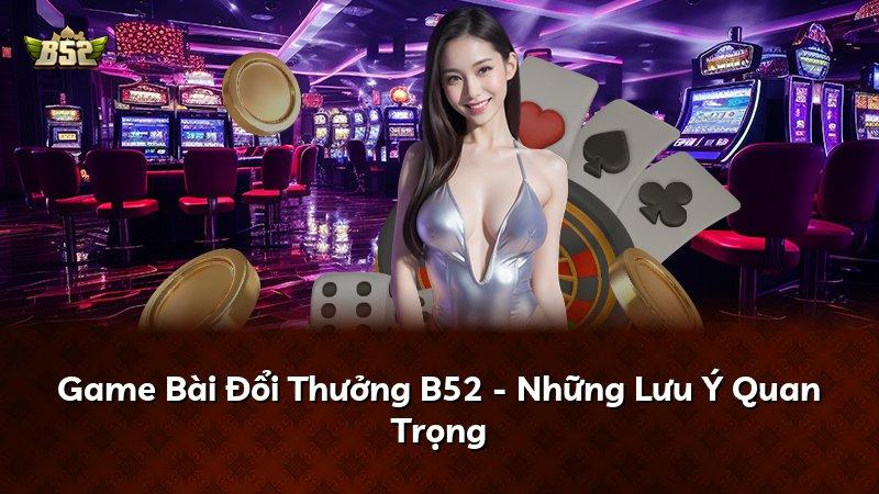 Game Bài Đổi Thưởng B52 - Những Lưu Ý Quan Trọng