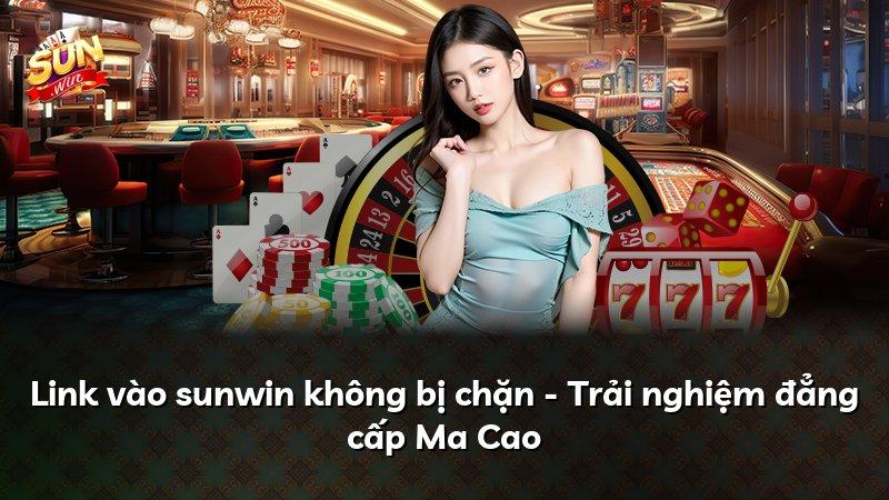 Link vào sunwin không bị chặn - Trải nghiệm đẳng cấp Ma Cao